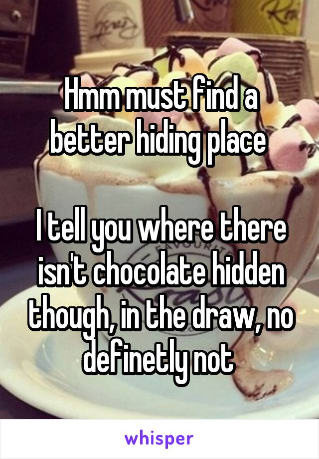 Hmm must find a better hiding place 

I tell you where there isn't chocolate hidden though, in the draw, no definetly not 