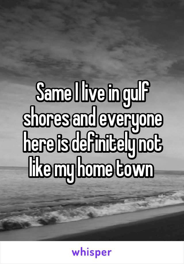 Same I live in gulf shores and everyone here is definitely not like my home town 