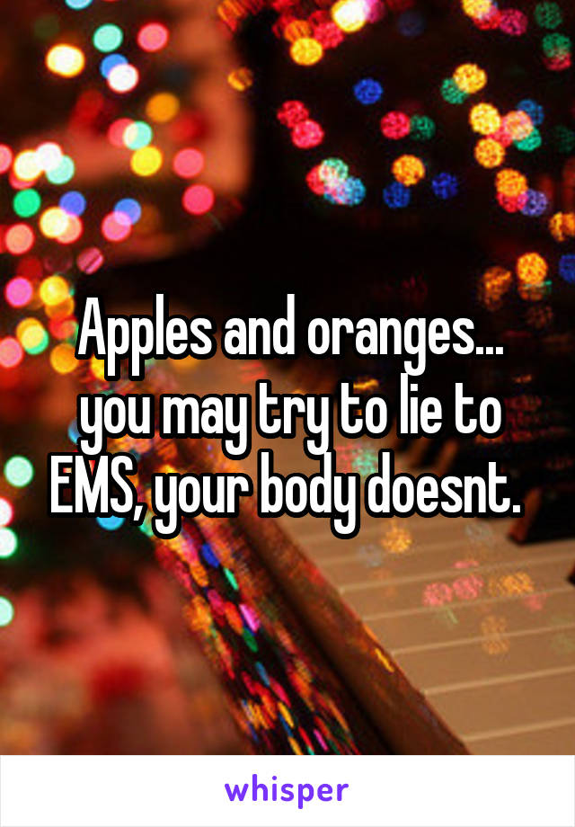 Apples and oranges... you may try to lie to EMS, your body doesnt. 