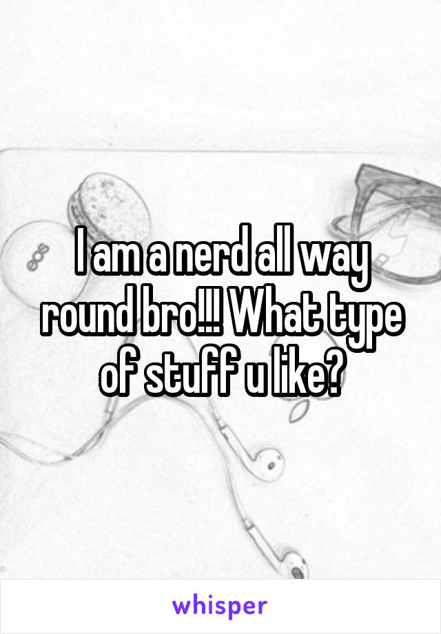 I am a nerd all way round bro!!! What type of stuff u like?