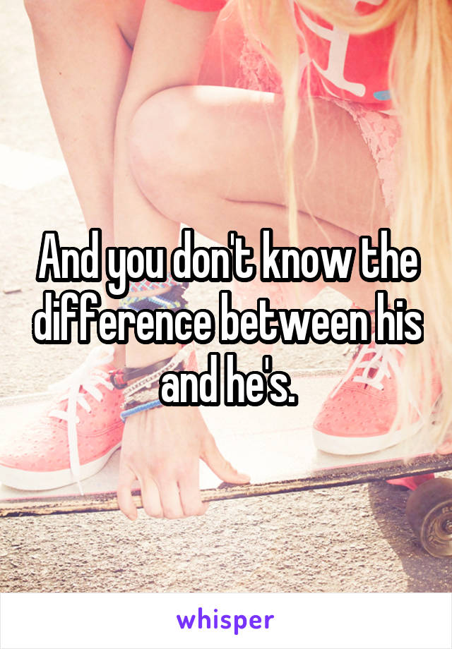 And you don't know the difference between his and he's.