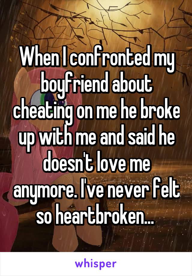 When I confronted my boyfriend about cheating on me he broke up with me and said he doesn't love me anymore. I've never felt so heartbroken... 