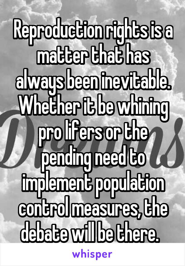 Reproduction rights is a matter that has always been inevitable. Whether it be whining pro lifers or the pending need to implement population control measures, the debate will be there.  