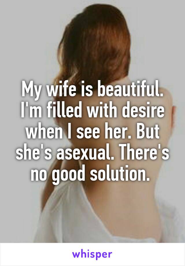 My wife is beautiful. I'm filled with desire when I see her. But she's asexual. There's no good solution. 
