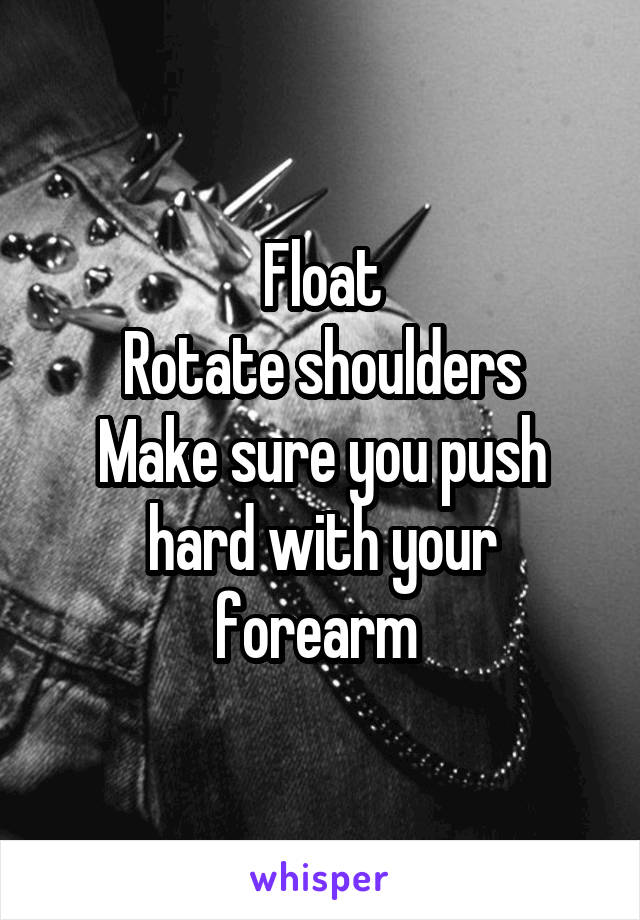 Float
Rotate shoulders
Make sure you push hard with your forearm 