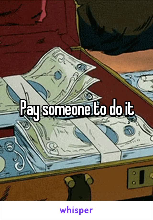Pay someone to do it