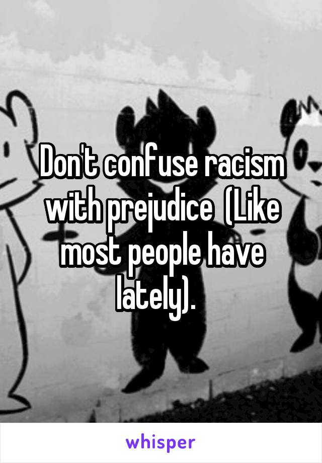 Don't confuse racism with prejudice  (Like most people have lately).  