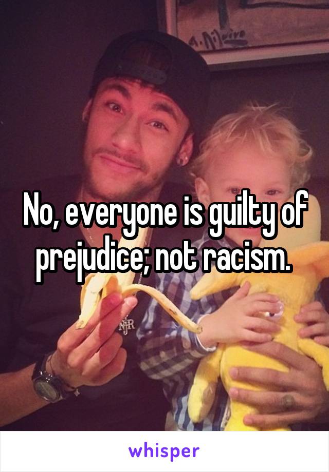 No, everyone is guilty of prejudice; not racism. 