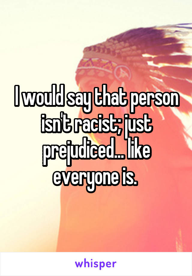 I would say that person isn't racist; just prejudiced... like everyone is. 