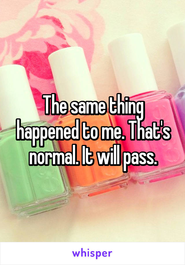 The same thing happened to me. That's normal. It will pass.