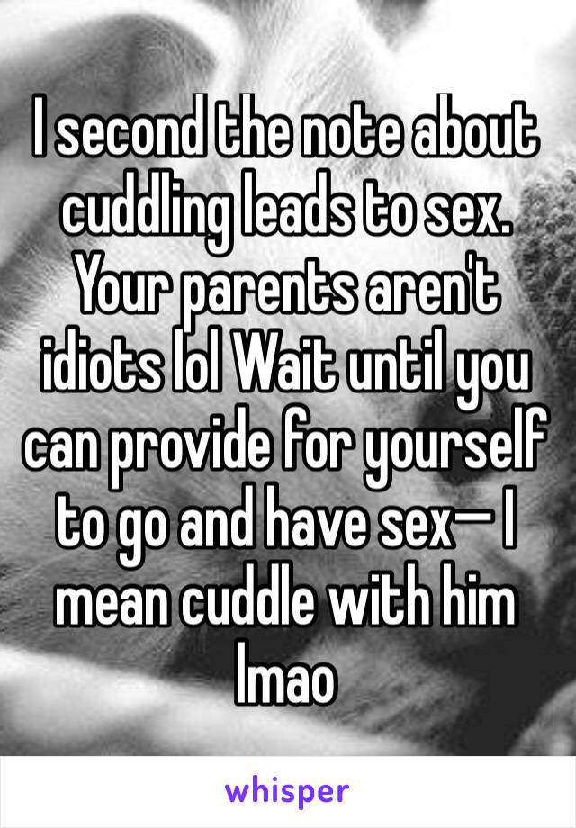 I second the note about cuddling leads to sex. Your parents aren't idiots lol Wait until you can provide for yourself to go and have sex— I mean cuddle with him lmao