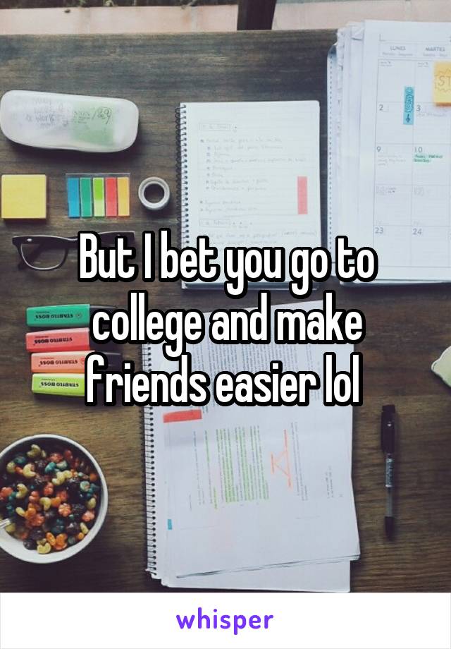 But I bet you go to college and make friends easier lol 