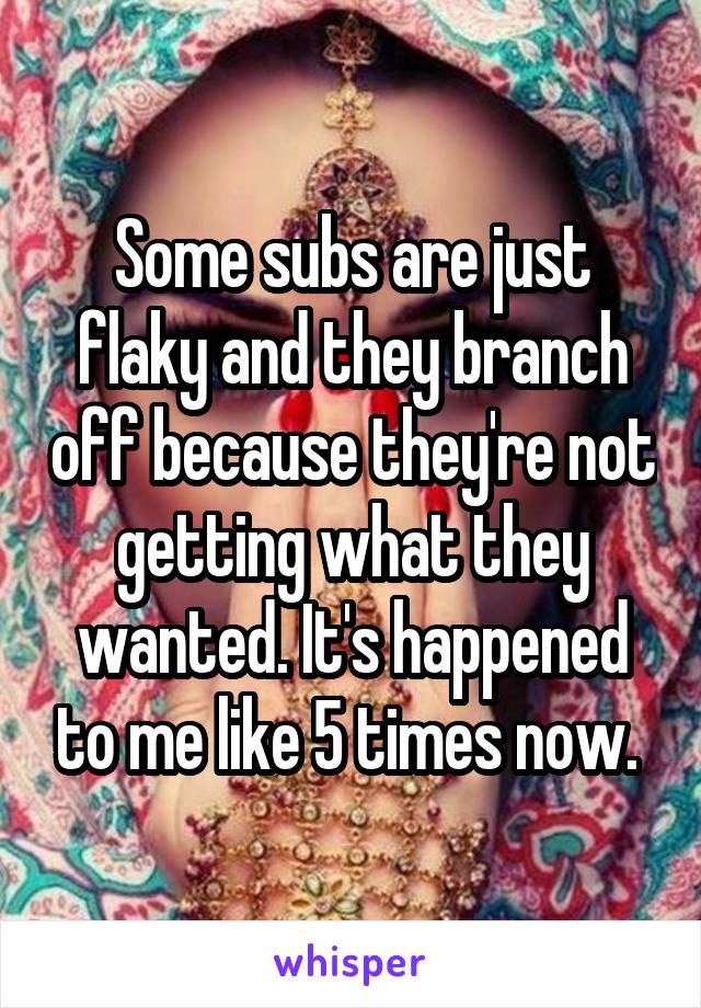 Some subs are just flaky and they branch off because they're not getting what they wanted. It's happened to me like 5 times now. 