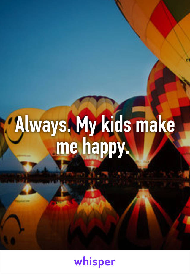 Always. My kids make me happy. 