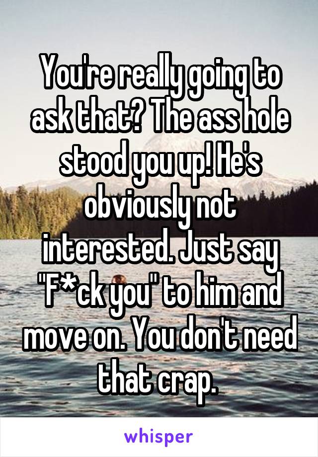 You're really going to ask that? The ass hole stood you up! He's obviously not interested. Just say "F*ck you" to him and move on. You don't need that crap. 