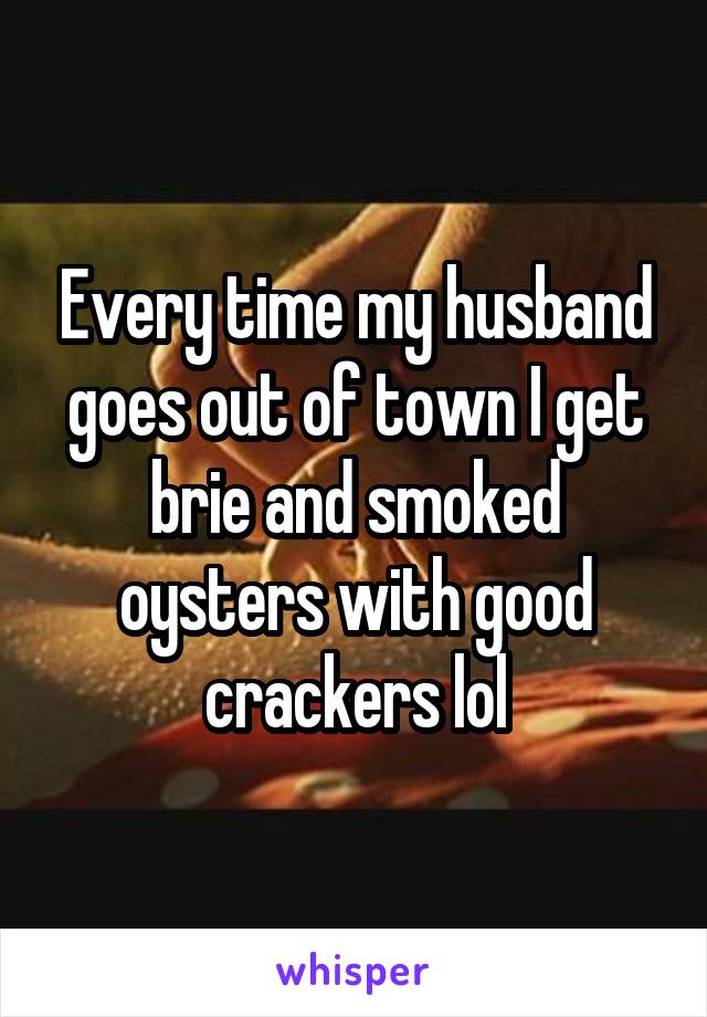 Every time my husband goes out of town I get brie and smoked oysters with good crackers lol