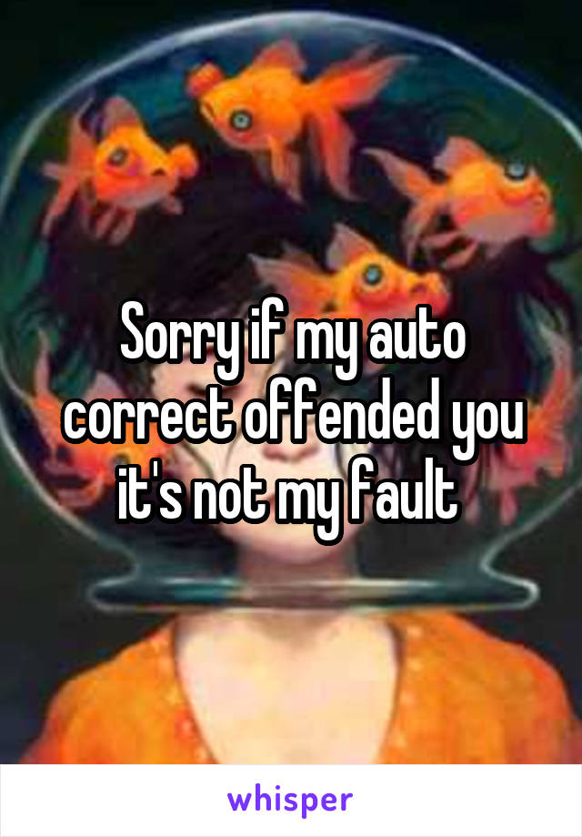 Sorry if my auto correct offended you it's not my fault 