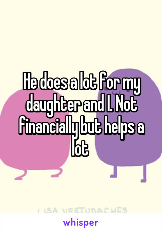 He does a lot for my daughter and I. Not financially but helps a lot 