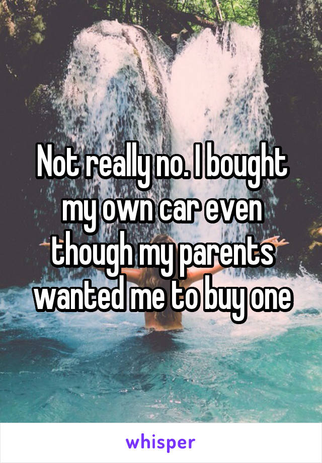 Not really no. I bought my own car even though my parents wanted me to buy one