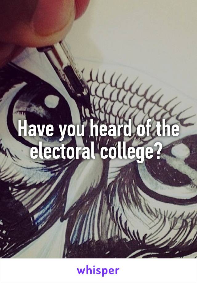 Have you heard of the electoral college? 