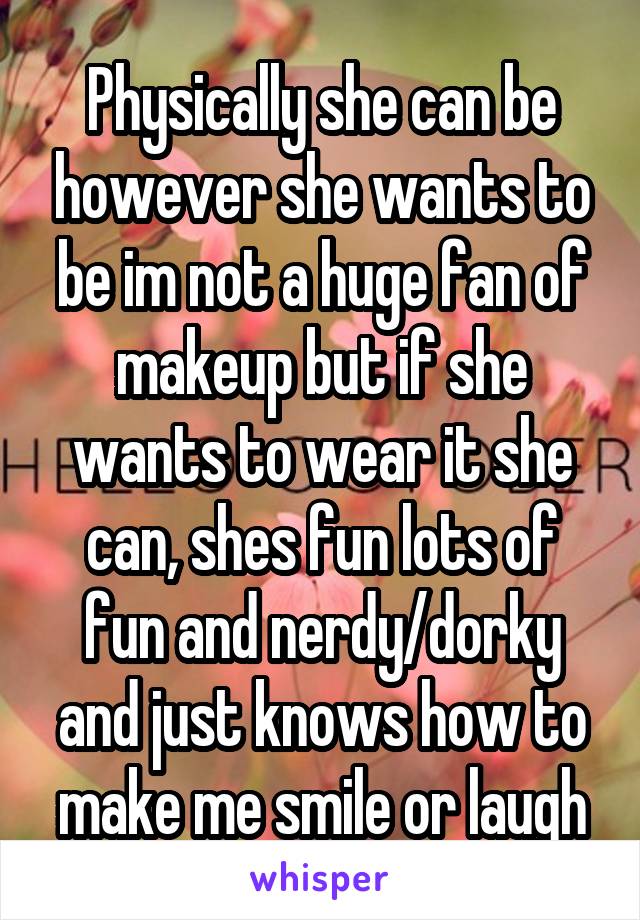 Physically she can be however she wants to be im not a huge fan of makeup but if she wants to wear it she can, shes fun lots of fun and nerdy/dorky and just knows how to make me smile or laugh