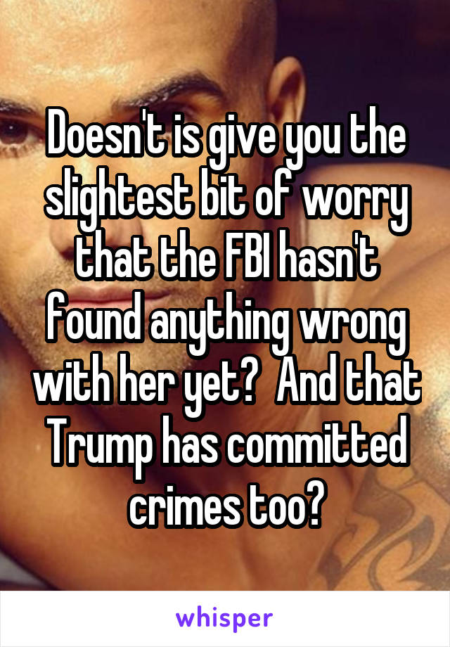 Doesn't is give you the slightest bit of worry that the FBI hasn't found anything wrong with her yet?  And that Trump has committed crimes too?