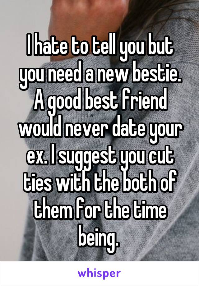 I hate to tell you but you need a new bestie. A good best friend would never date your ex. I suggest you cut ties with the both of them for the time being. 