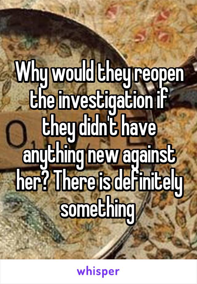 Why would they reopen the investigation if they didn't have anything new against her? There is definitely something 