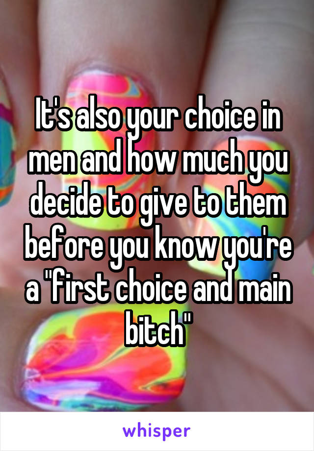 It's also your choice in men and how much you decide to give to them before you know you're a "first choice and main bitch"