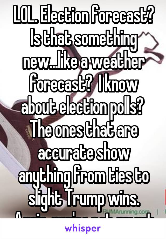 LOL. Election forecast? Is that something new...like a weather forecast?  I know about election polls?  The ones that are accurate show anything from ties to slight Trump wins. Again, you're not smart