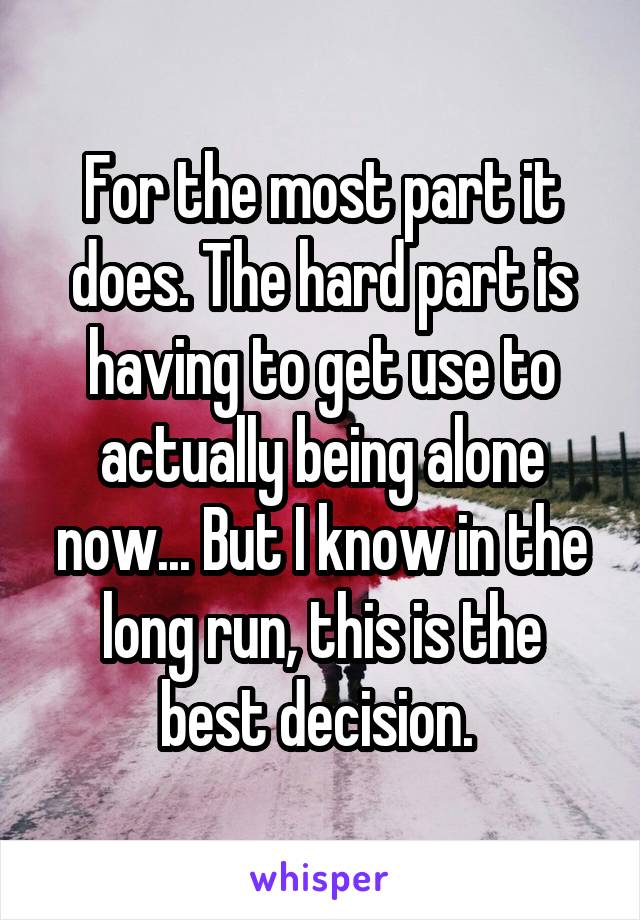 For the most part it does. The hard part is having to get use to actually being alone now... But I know in the long run, this is the best decision. 