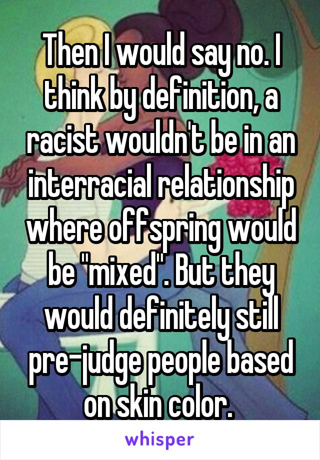 Then I would say no. I think by definition, a racist wouldn't be in an interracial relationship where offspring would be "mixed". But they would definitely still pre-judge people based on skin color. 