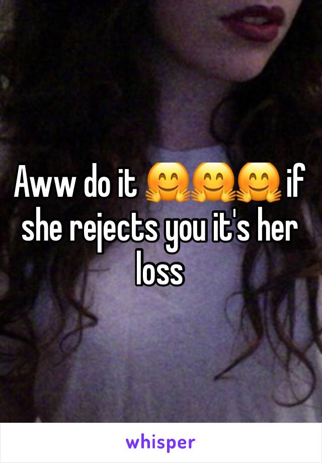 Aww do it 🤗🤗🤗 if she rejects you it's her loss