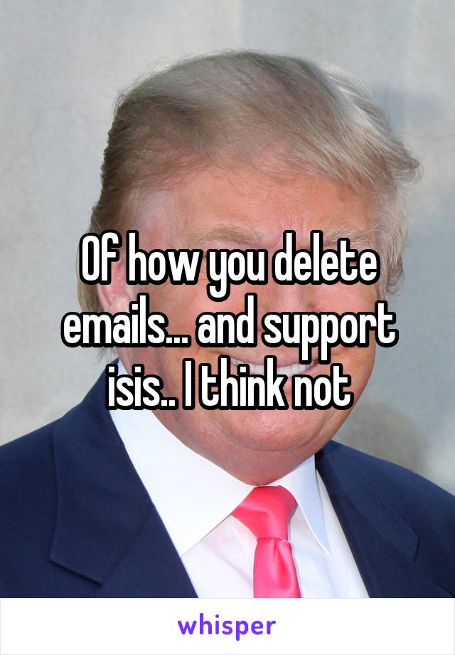 Of how you delete emails... and support isis.. I think not