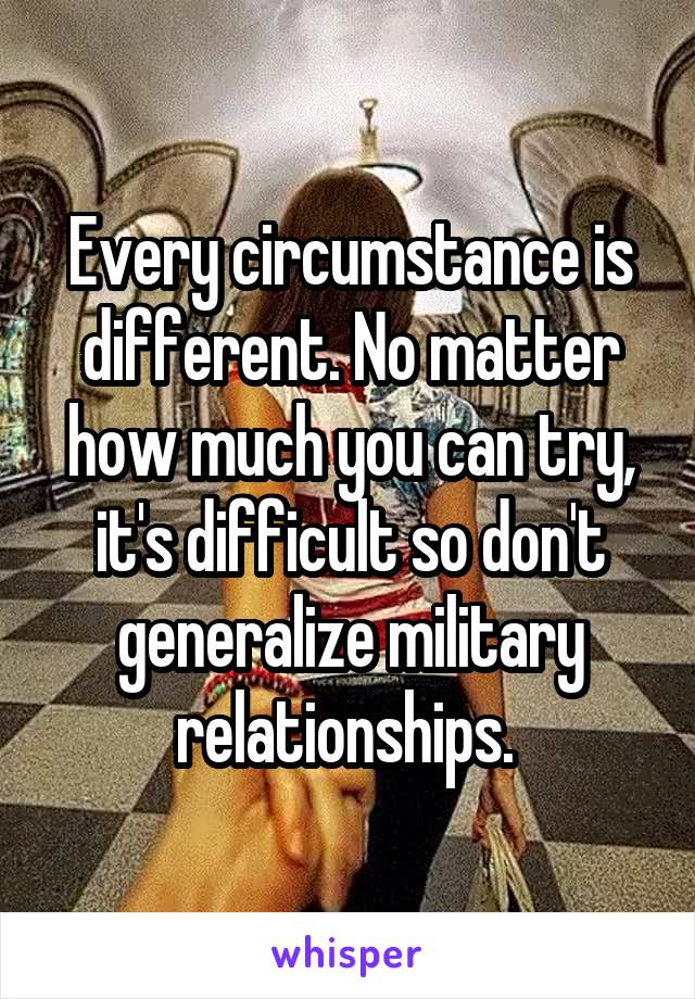 Every circumstance is different. No matter how much you can try, it's difficult so don't generalize military relationships. 