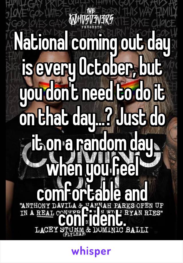 National coming out day is every October, but you don't need to do it on that day...? Just do it on a random day when you feel comfortable and confident.