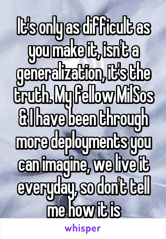 It's only as difficult as you make it, isn't a generalization, it's the truth. My fellow MilSos & I have been through more deployments you can imagine, we live it everyday, so don't tell me how it is