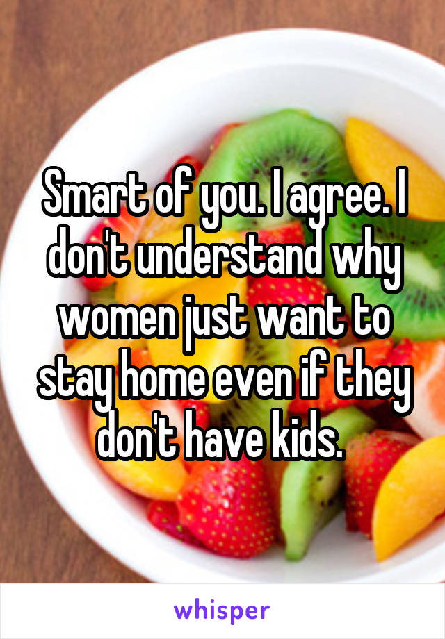 Smart of you. I agree. I don't understand why women just want to stay home even if they don't have kids. 