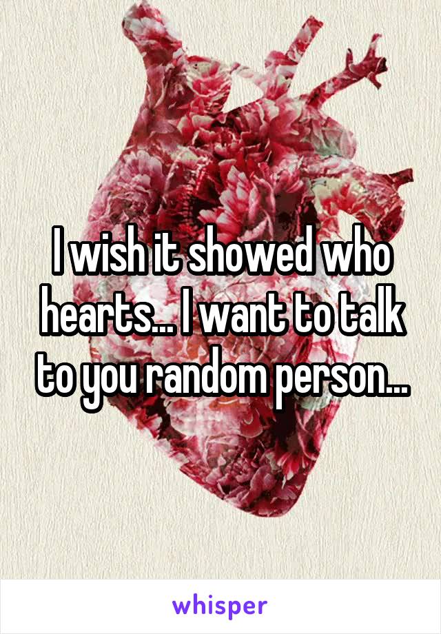 I wish it showed who hearts... I want to talk to you random person...