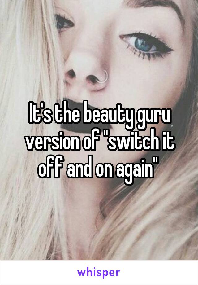 It's the beauty guru version of "switch it off and on again" 