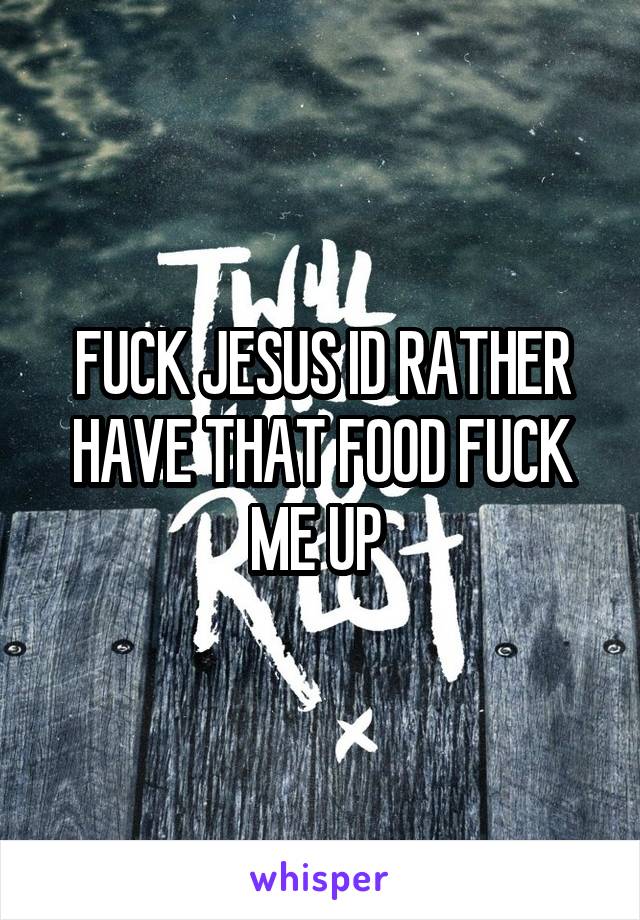 FUCK JESUS ID RATHER HAVE THAT FOOD FUCK ME UP 