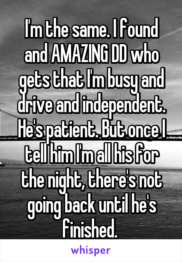 I'm the same. I found and AMAZING DD who gets that I'm busy and drive and independent. He's patient. But once I tell him I'm all his for the night, there's not going back until he's finished. 