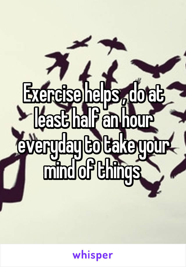 Exercise helps , do at least half an hour everyday to take your mind of things 