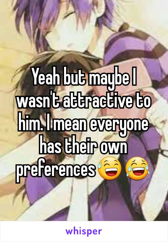 Yeah but maybe I wasn't attractive to him. I mean everyone has their own preferences😅😂