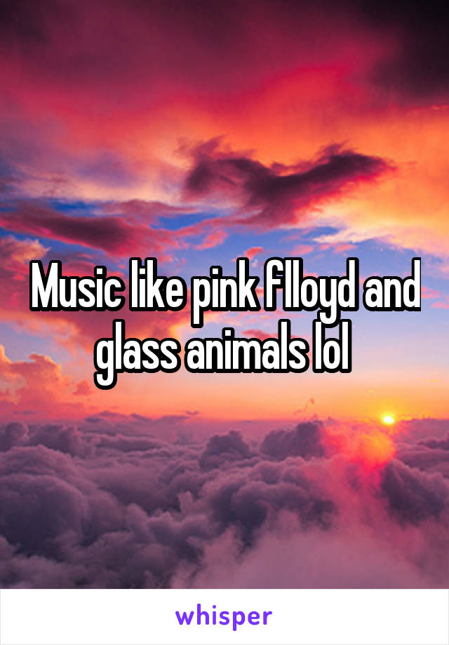 Music like pink flloyd and glass animals lol 