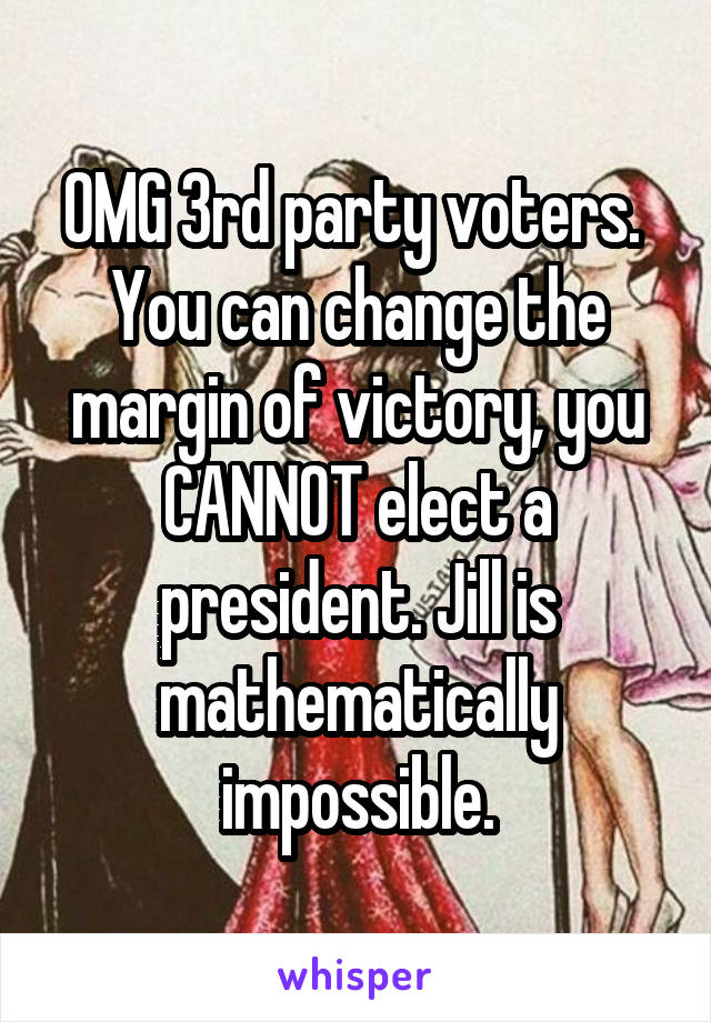OMG 3rd party voters. 
You can change the margin of victory, you CANNOT elect a president. Jill is mathematically impossible.