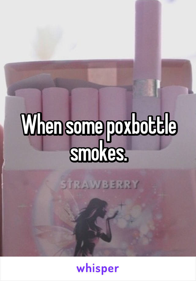 When some poxbottle smokes.