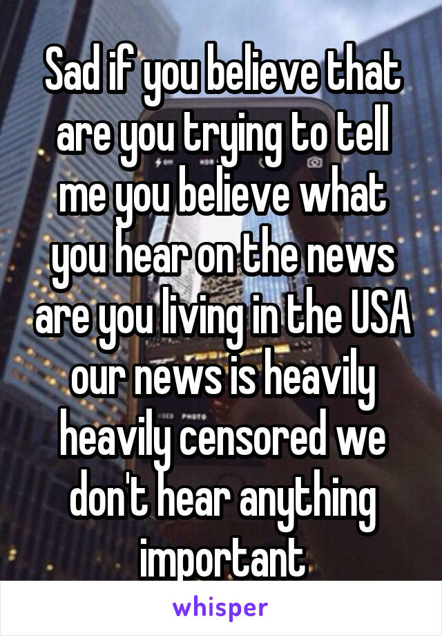 Sad if you believe that are you trying to tell me you believe what you hear on the news are you living in the USA our news is heavily heavily censored we don't hear anything important