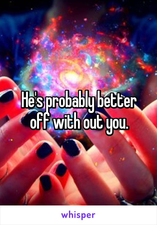 He's probably better off with out you.