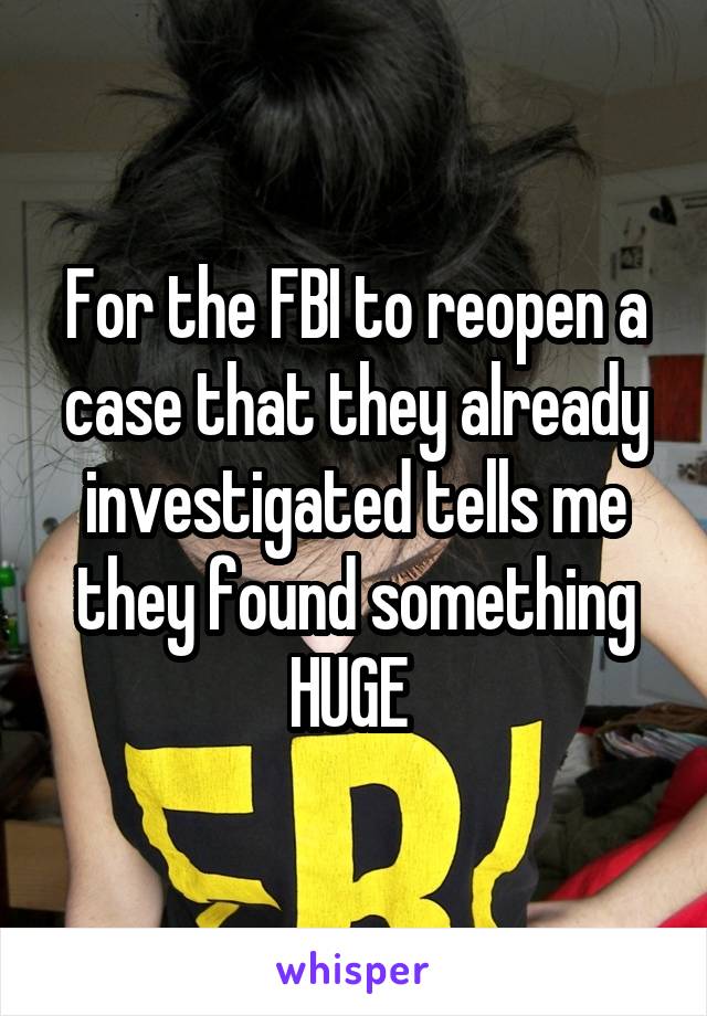 For the FBI to reopen a case that they already investigated tells me they found something HUGE 